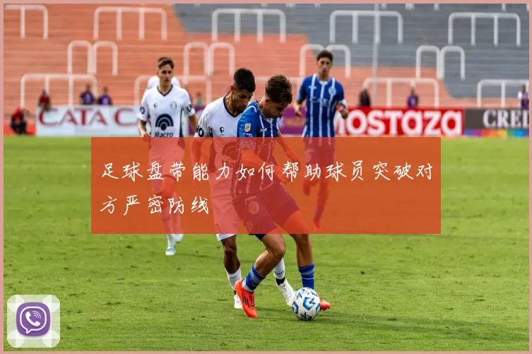足球盘带能力如何帮助球员突破对方严密防线